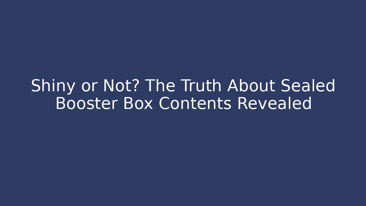 Shiny or Not? The Truth About Sealed Booster Box Contents Revealed