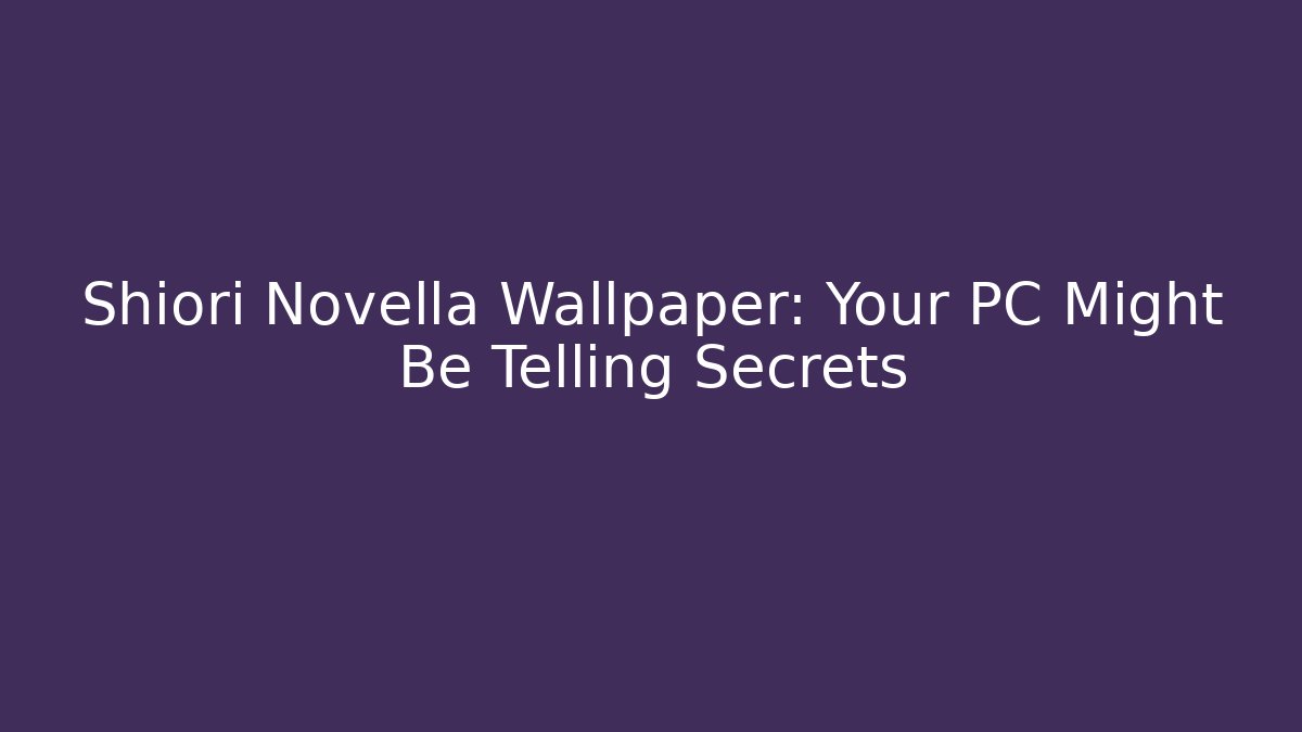 Shiori Novella Wallpaper: Your PC Might Be Telling Secrets