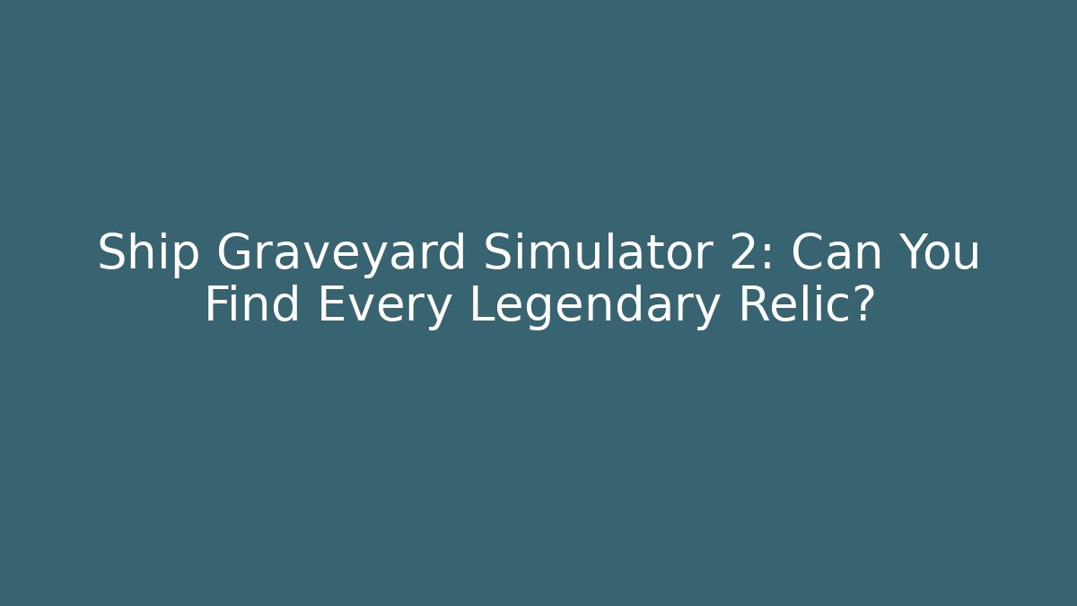 Ship Graveyard Simulator 2: Can You Find Every Legendary Relic?