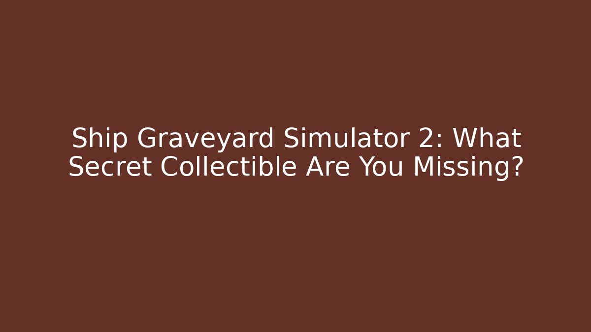 Ship Graveyard Simulator 2: What Secret Collectible Are You Missing?