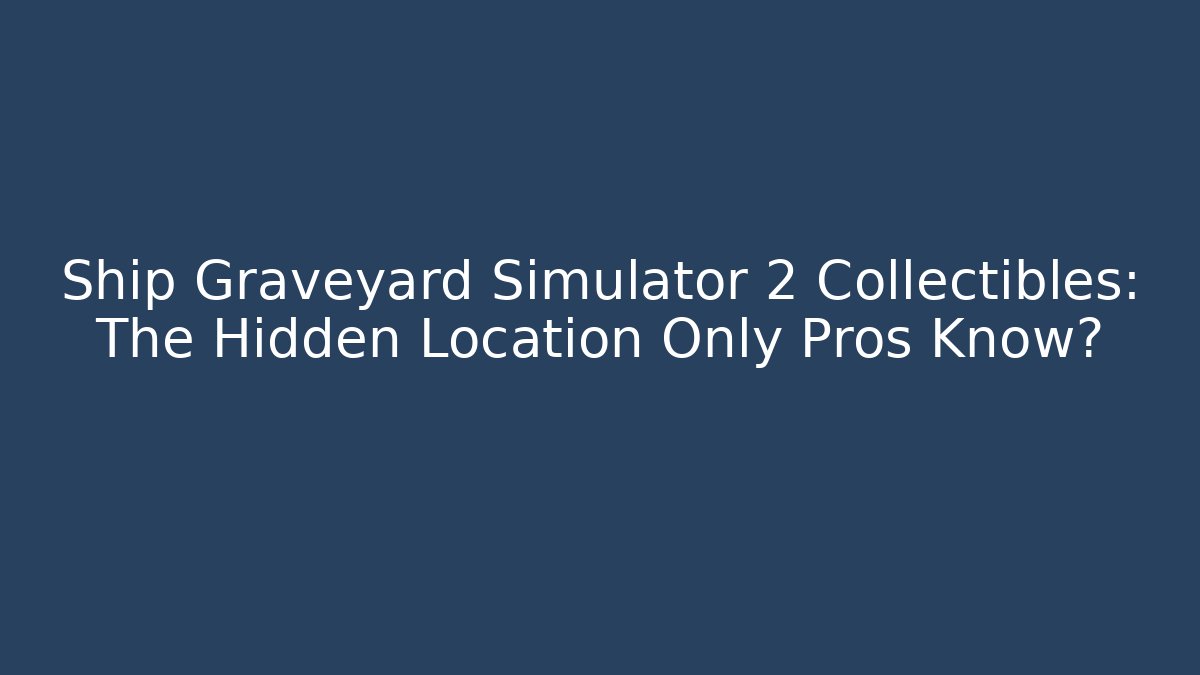 Ship Graveyard Simulator 2 Collectibles: The Hidden Location Only Pros Know?
