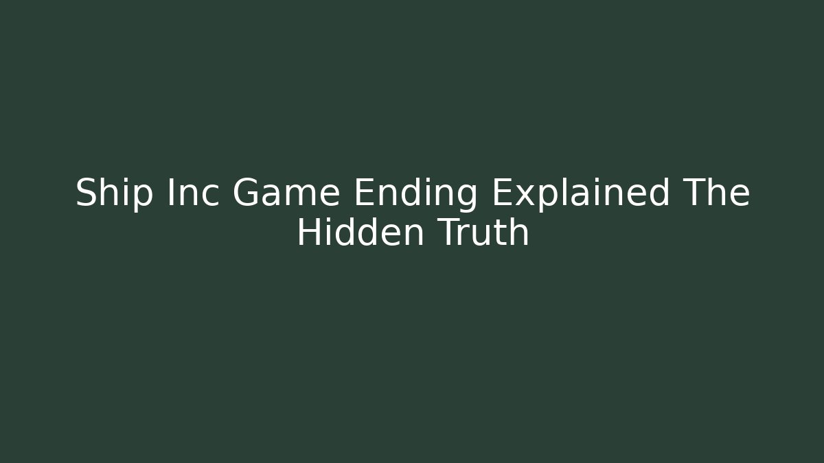 Ship Inc Game Ending Explained The Hidden Truth
