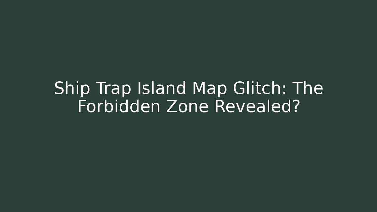 Ship Trap Island Map Glitch: The Forbidden Zone Revealed?