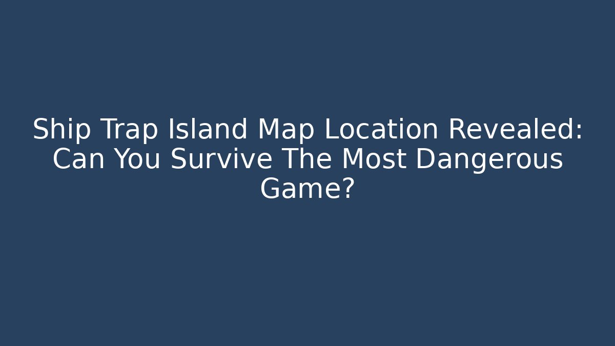 Ship Trap Island Map Location Revealed: Can You Survive The Most Dangerous Game?