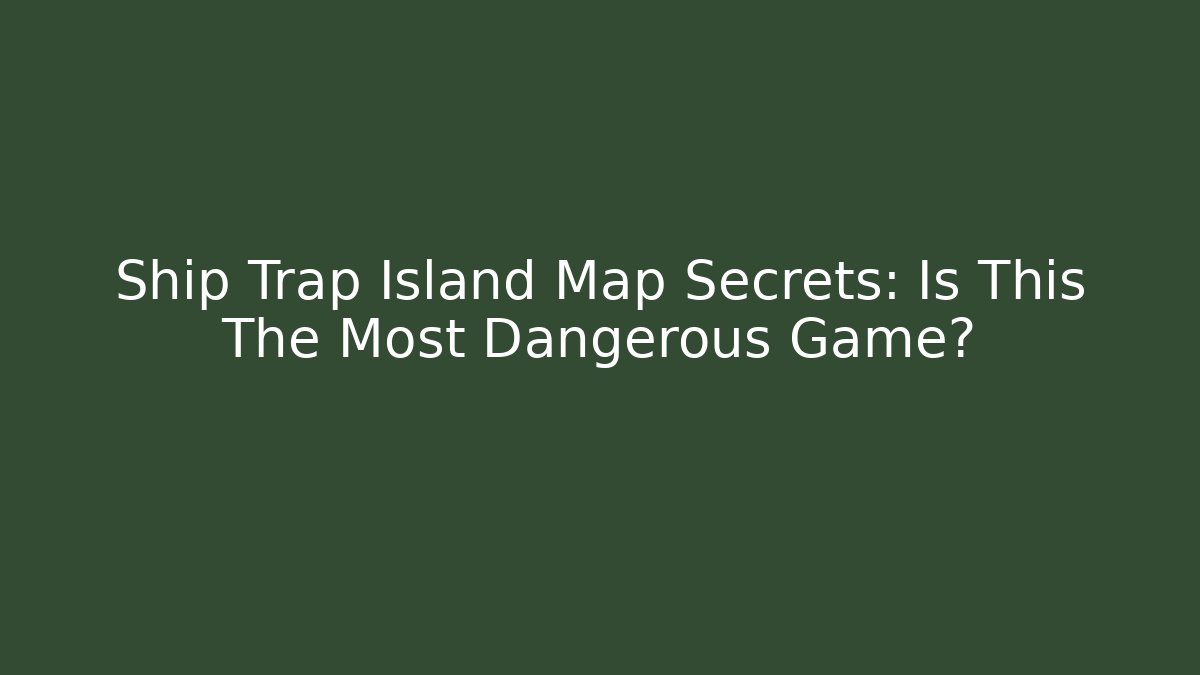 Ship Trap Island Map Secrets: Is This The Most Dangerous Game?