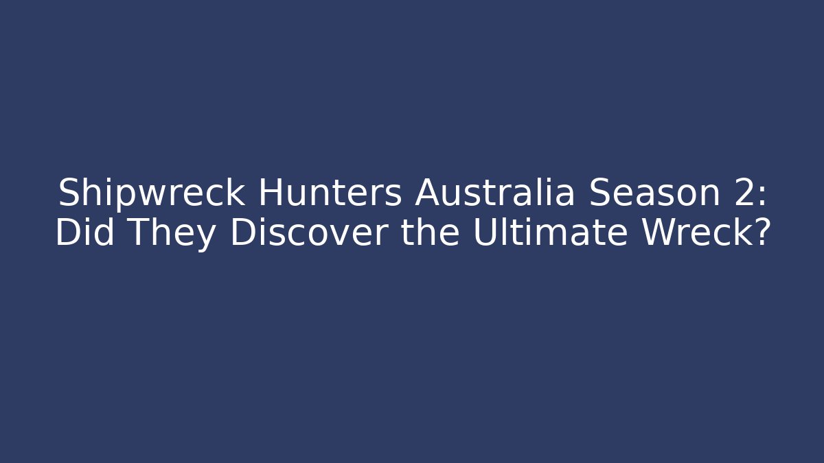 Shipwreck Hunters Australia Season 2: Did They Discover the Ultimate Wreck?