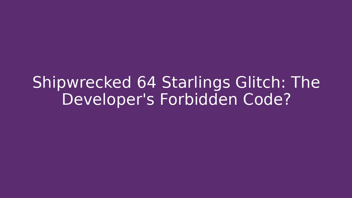 Shipwrecked 64 Starlings Glitch: The Developer's Forbidden Code?