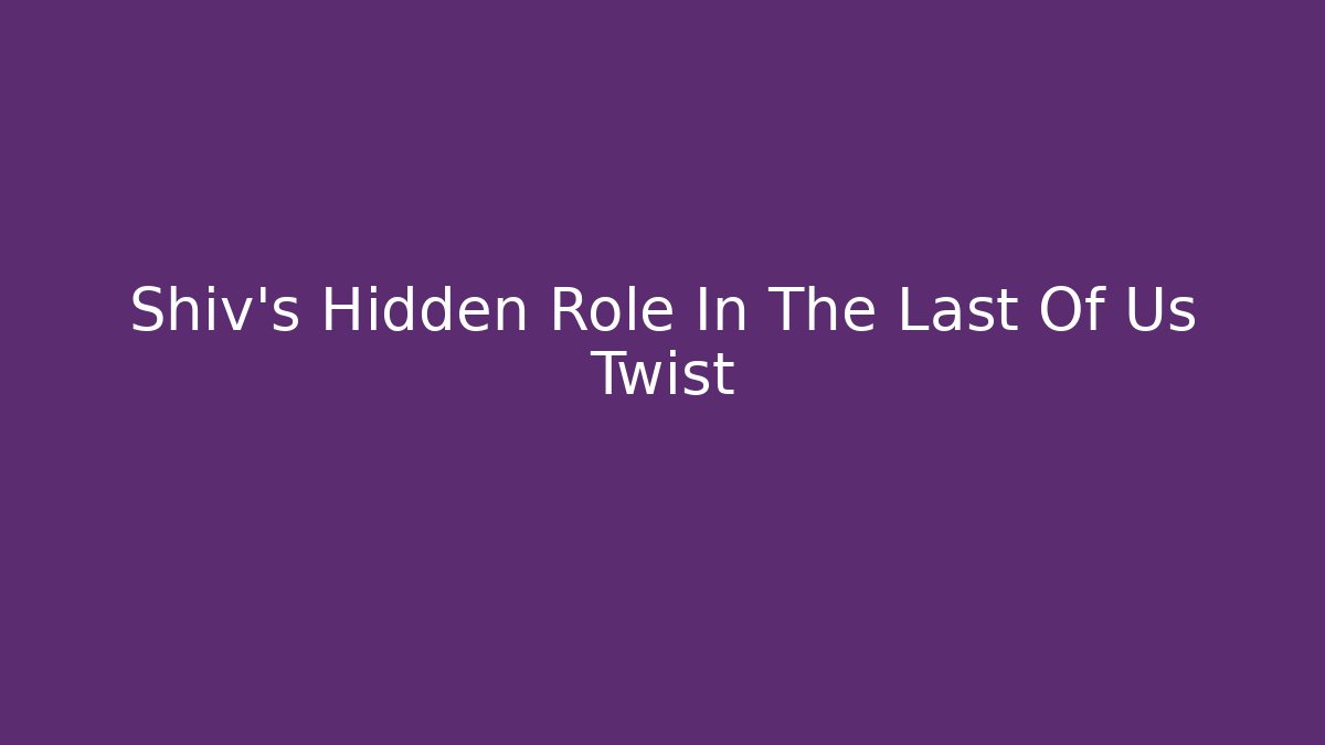 Shiv's Hidden Role In The Last Of Us Twist