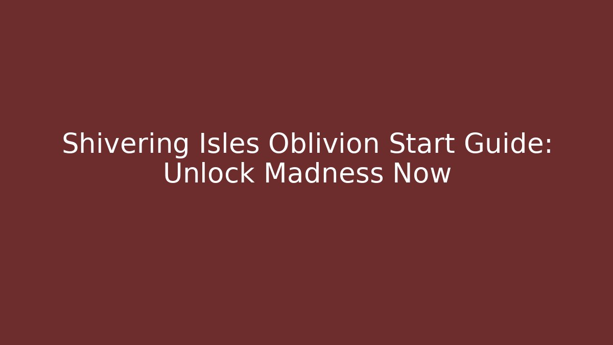 Shivering Isles Oblivion Start Guide: Unlock Madness Now