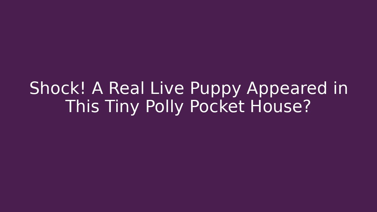 Shock! A Real Live Puppy Appeared in This Tiny Polly Pocket House? - Critter Realm