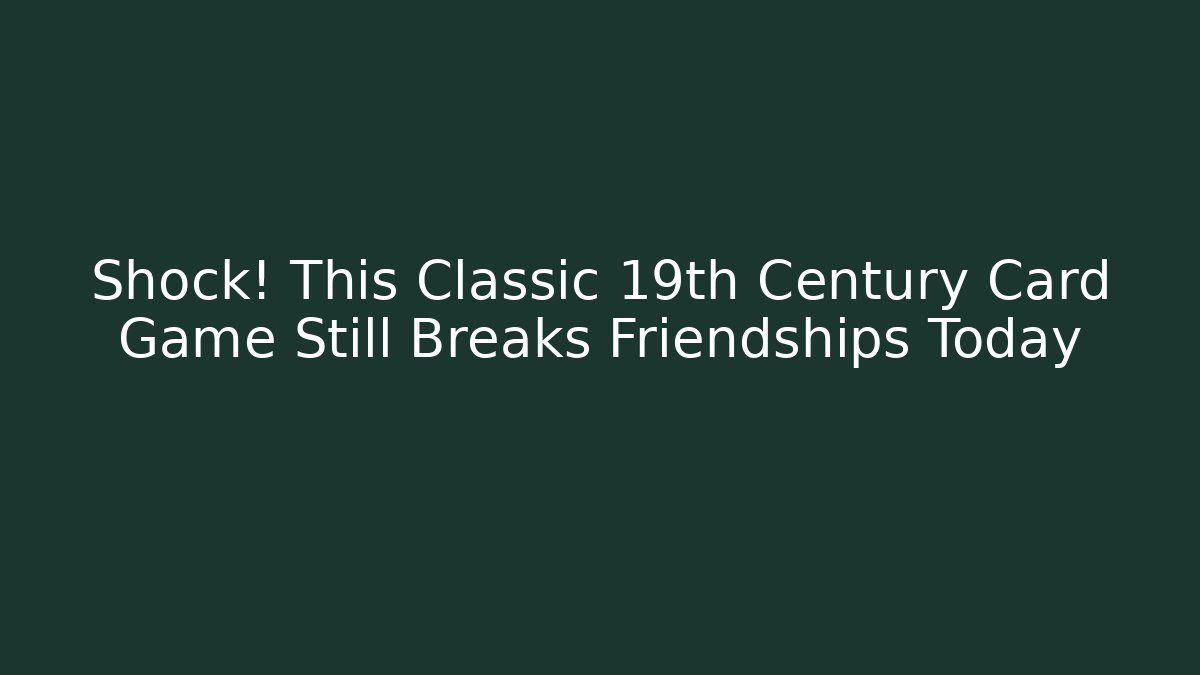 Shock! This Classic 19th Century Card Game Still Breaks Friendships Today