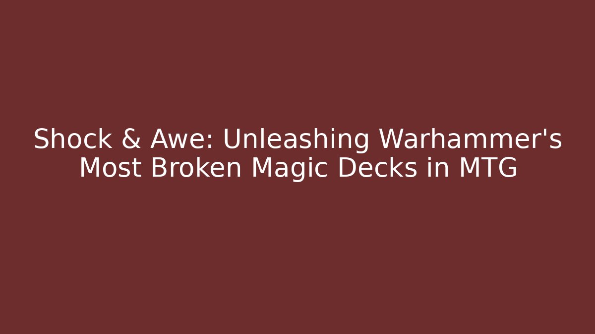 Shock & Awe: Unleashing Warhammer’s Most Broken Magic Decks in MTG