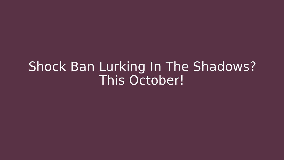 Shock Ban Lurking In The Shadows? This October!