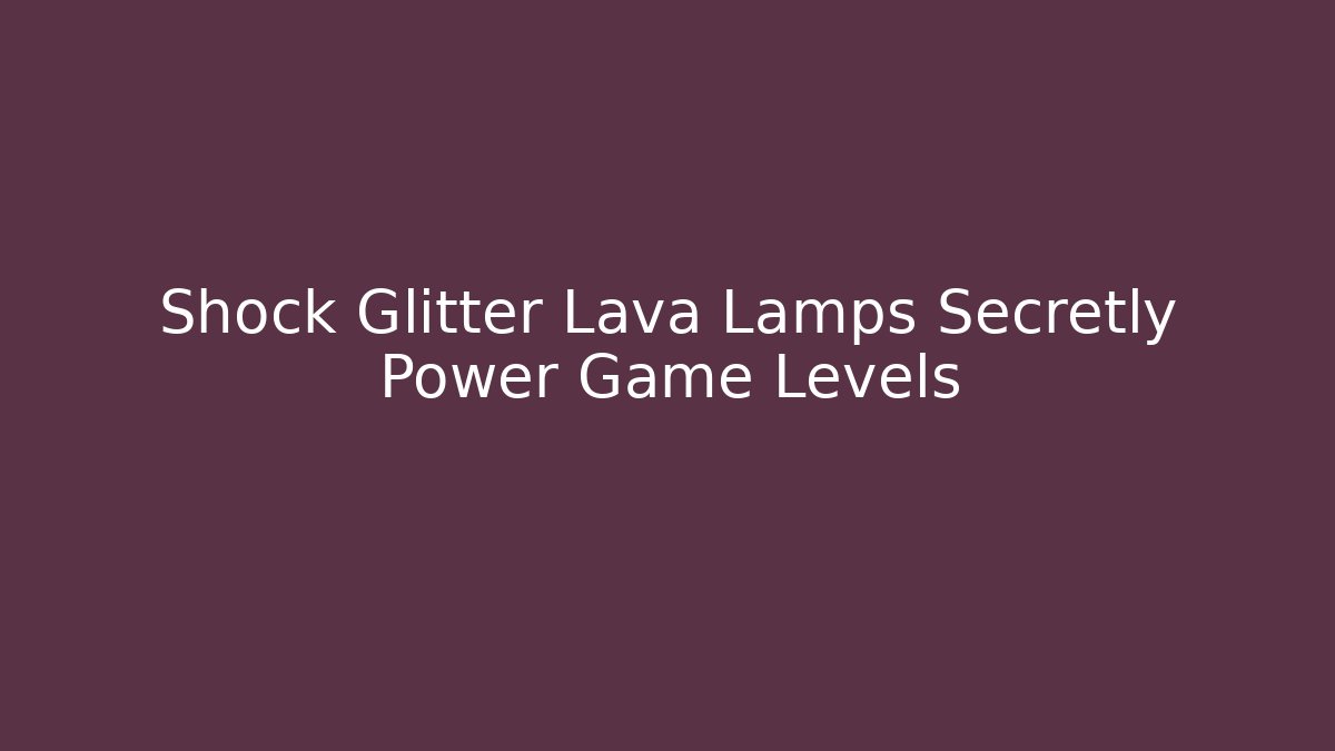Shock Glitter Lava Lamps Secretly Power Game Levels