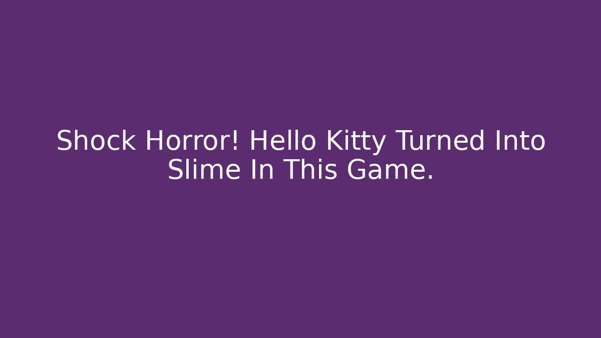 Shock Horror! Hello Kitty Turned Into Slime In This Game.