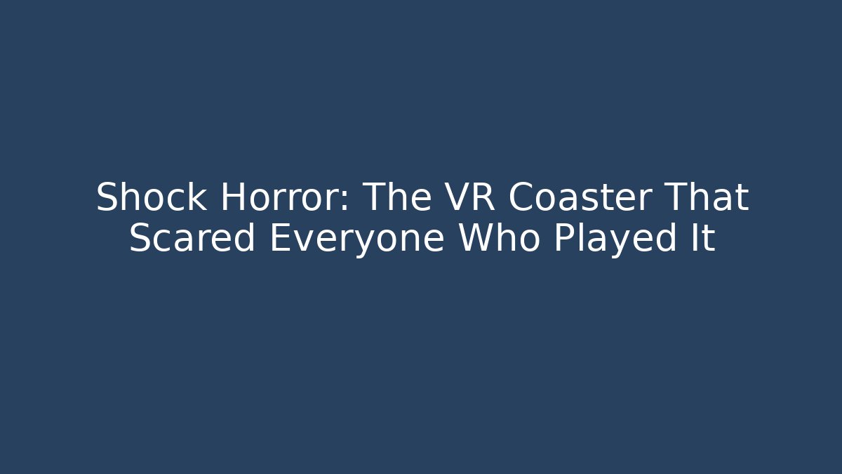 Shock Horror: The VR Coaster That Scared Everyone Who Played It