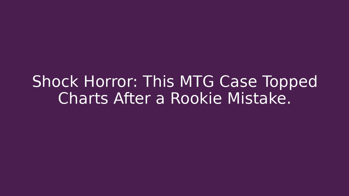 Shock Horror: This MTG Case Topped Charts After a Rookie Mistake.