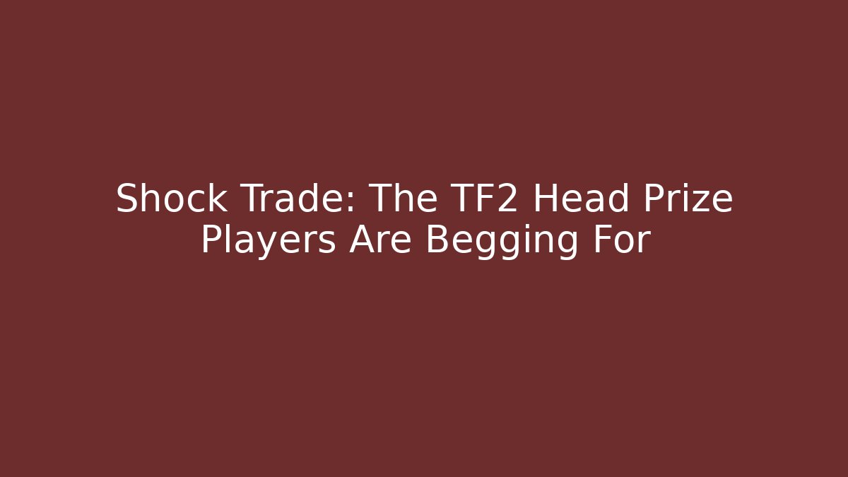 Shock Trade: The TF2 Head Prize Players Are Begging For