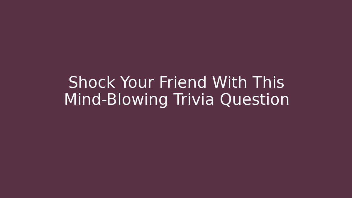 Shock Your Friend With This Mind-Blowing Trivia Question