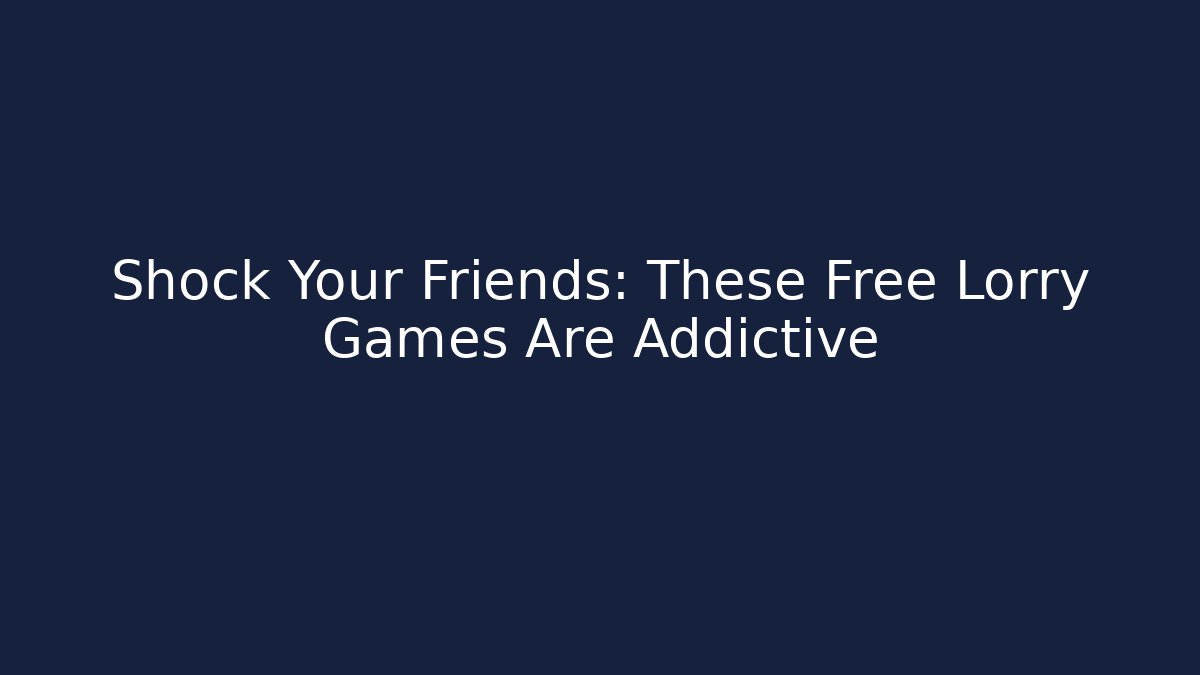 Shock Your Friends: These Free Lorry Games Are Addictive