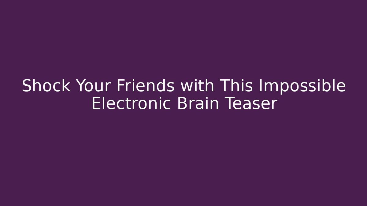 Shock Your Friends with This Impossible Electronic Brain Teaser - Critter Realm