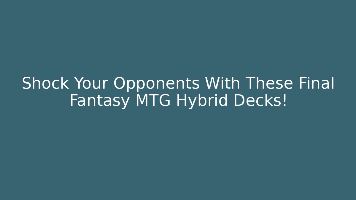 Shock Your Opponents With These Final Fantasy MTG Hybrid Decks!