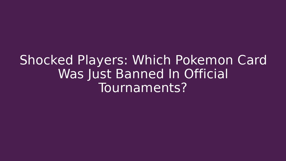 Shocked Players: Which Pokemon Card Was Just Banned In Official Tournaments?