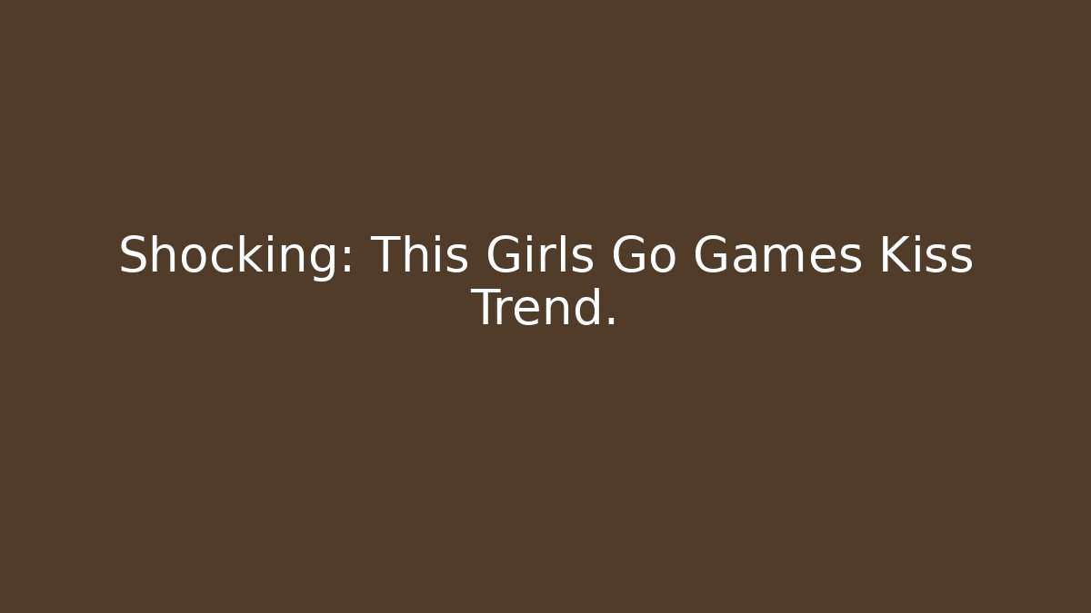 Shocking: This Girls Go Games Kiss Trend.