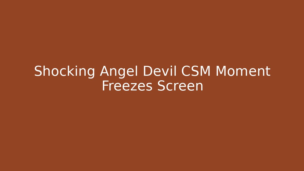 Shocking Angel Devil CSM Moment Freezes Screen
