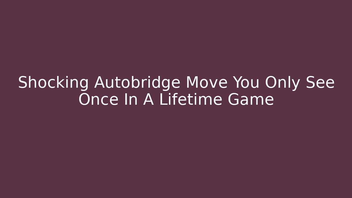 Shocking Autobridge Move You Only See Once In A Lifetime Game