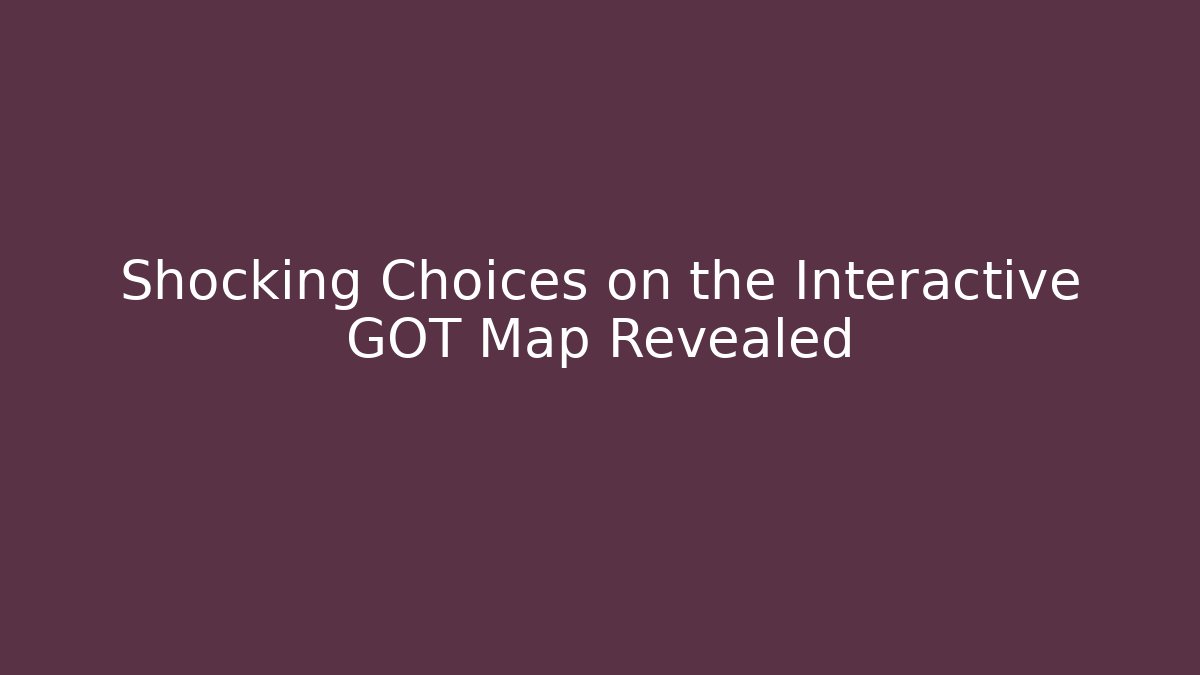 Shocking Choices on the Interactive GOT Map Revealed