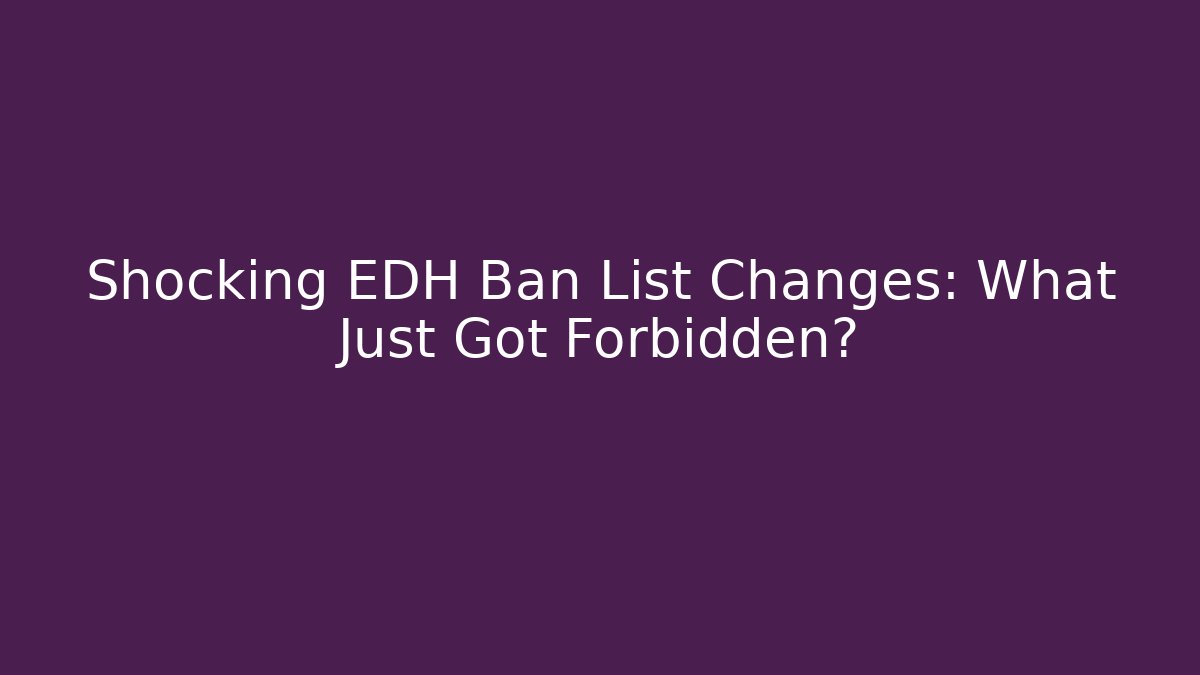 Shocking EDH Ban List Changes: What Just Got Forbidden?