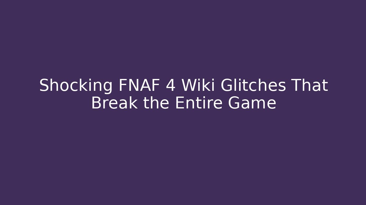 Shocking FNAF 4 Wiki Glitches That Break the Entire Game