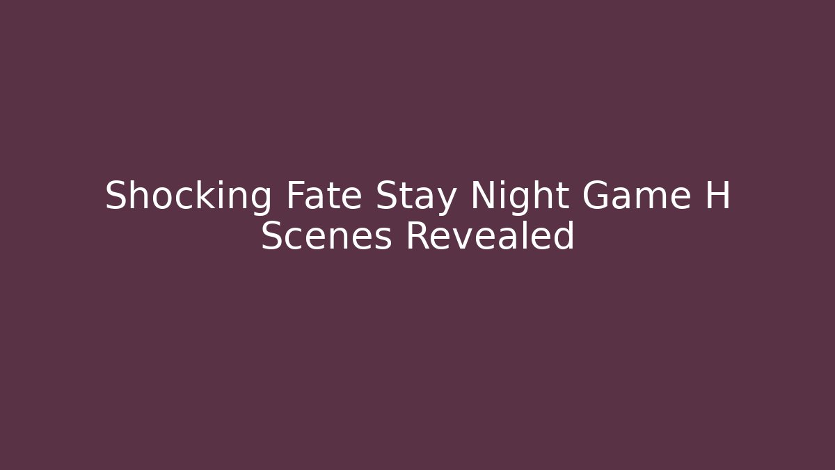 Shocking Fate Stay Night Game H Scenes Revealed
