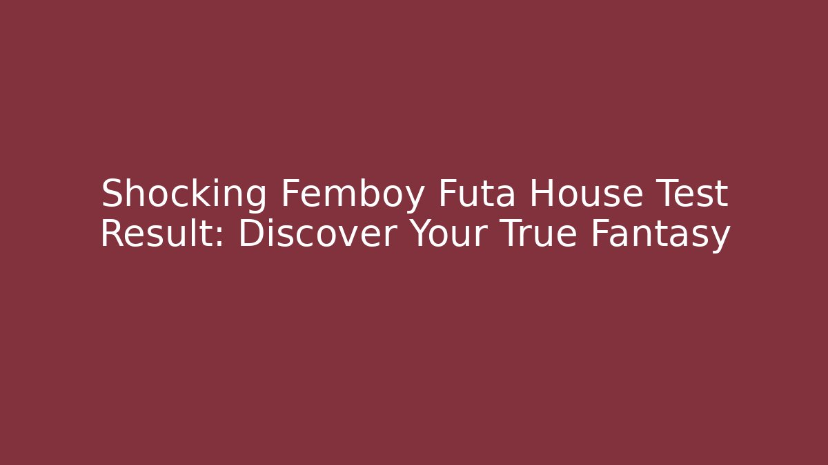 Shocking Femboy Futa House Test Result: Discover Your True Fantasy