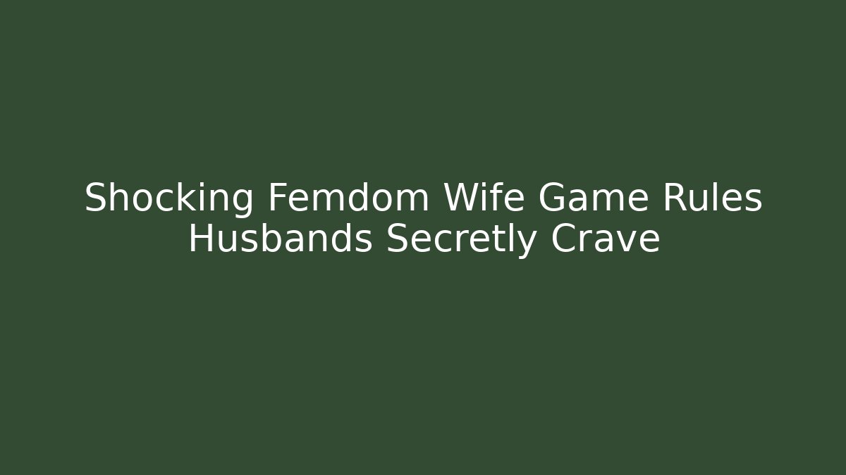 Shocking Femdom Wife Game Rules Husbands Secretly Crave