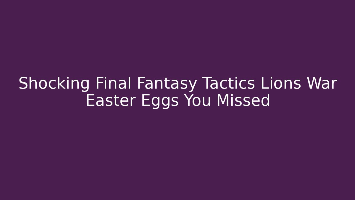 Shocking Final Fantasy Tactics Lions War Easter Eggs You Missed