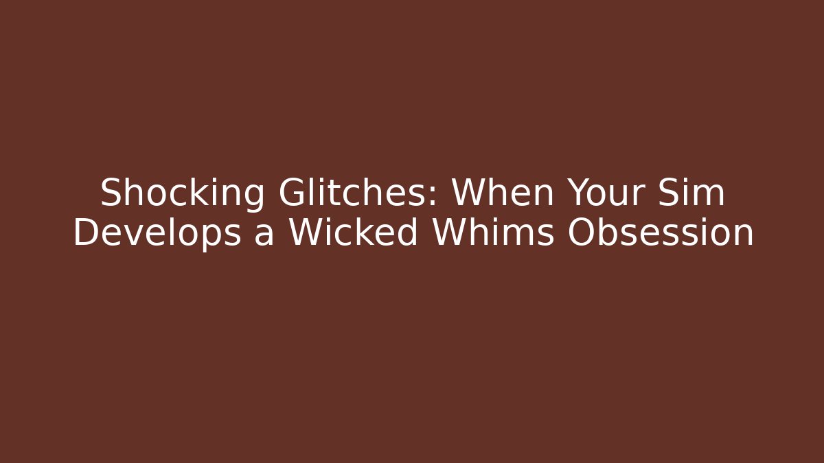 Shocking Glitches: When Your Sim Develops a Wicked Whims Obsession