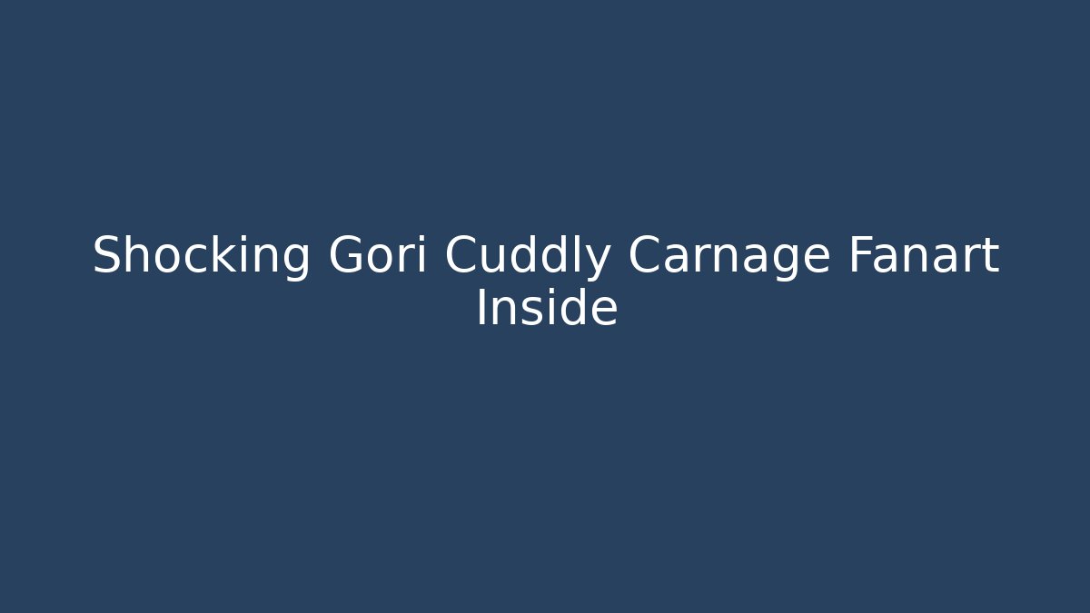 Shocking Gori Cuddly Carnage Fanart Inside - Critter Realm