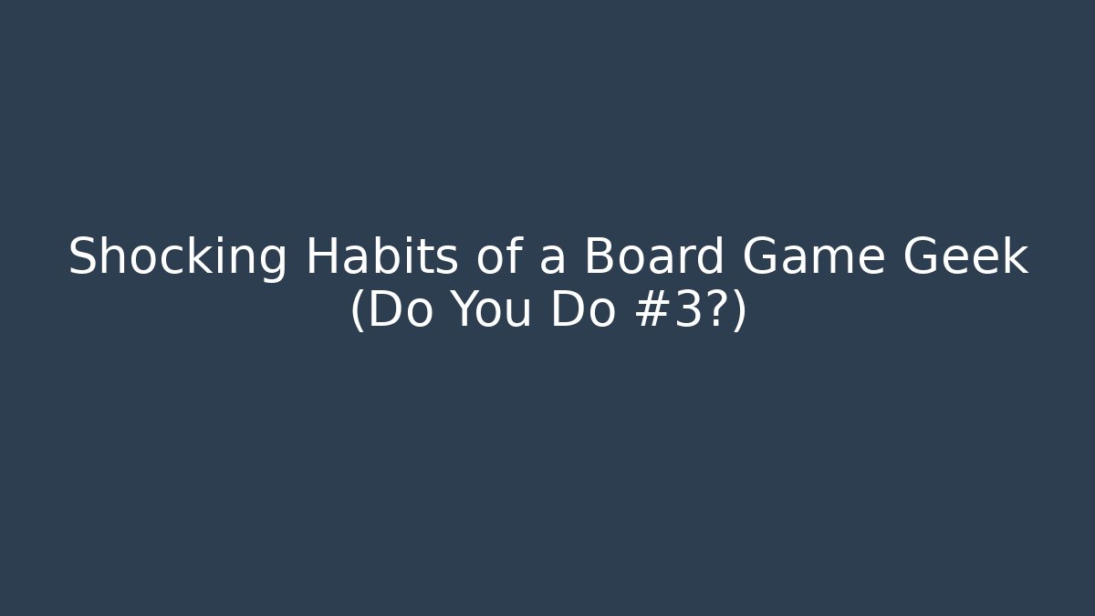 Shocking Habits of a Board Game Geek (Do You Do #3?)