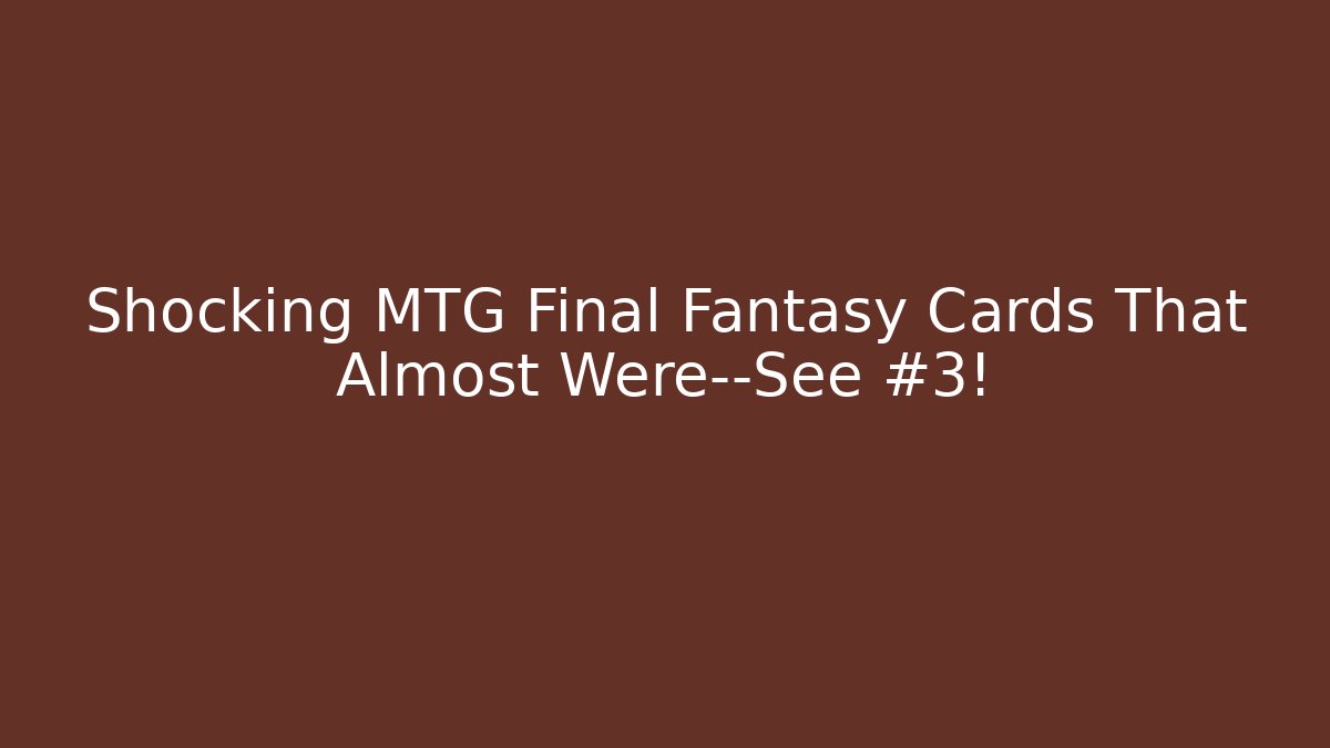 Shocking MTG Final Fantasy Cards That Almost Were—See #3!