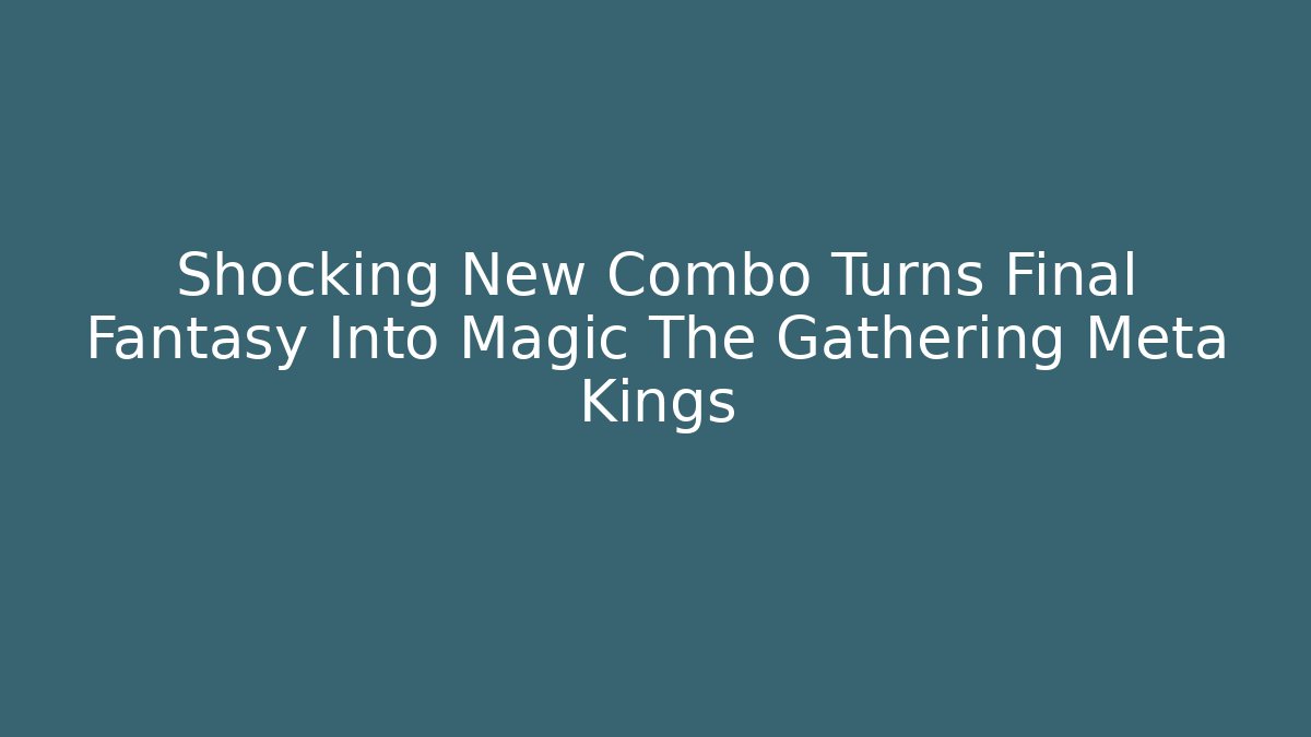 Shocking New Combo Turns Final Fantasy Into Magic The Gathering Meta Kings