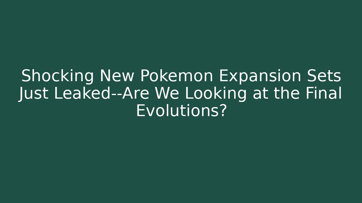Shocking New Pokémon Expansion Sets Just Leaked—Are We Looking at the Final Evolutions?
