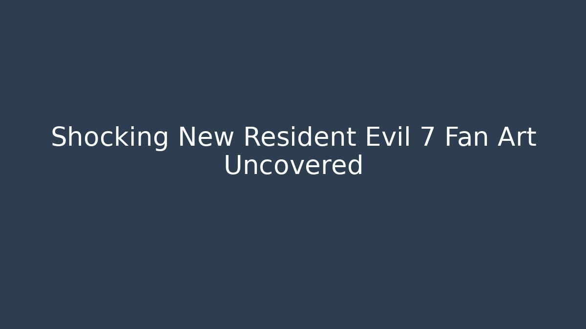 Shocking New Resident Evil 7 Fan Art Uncovered