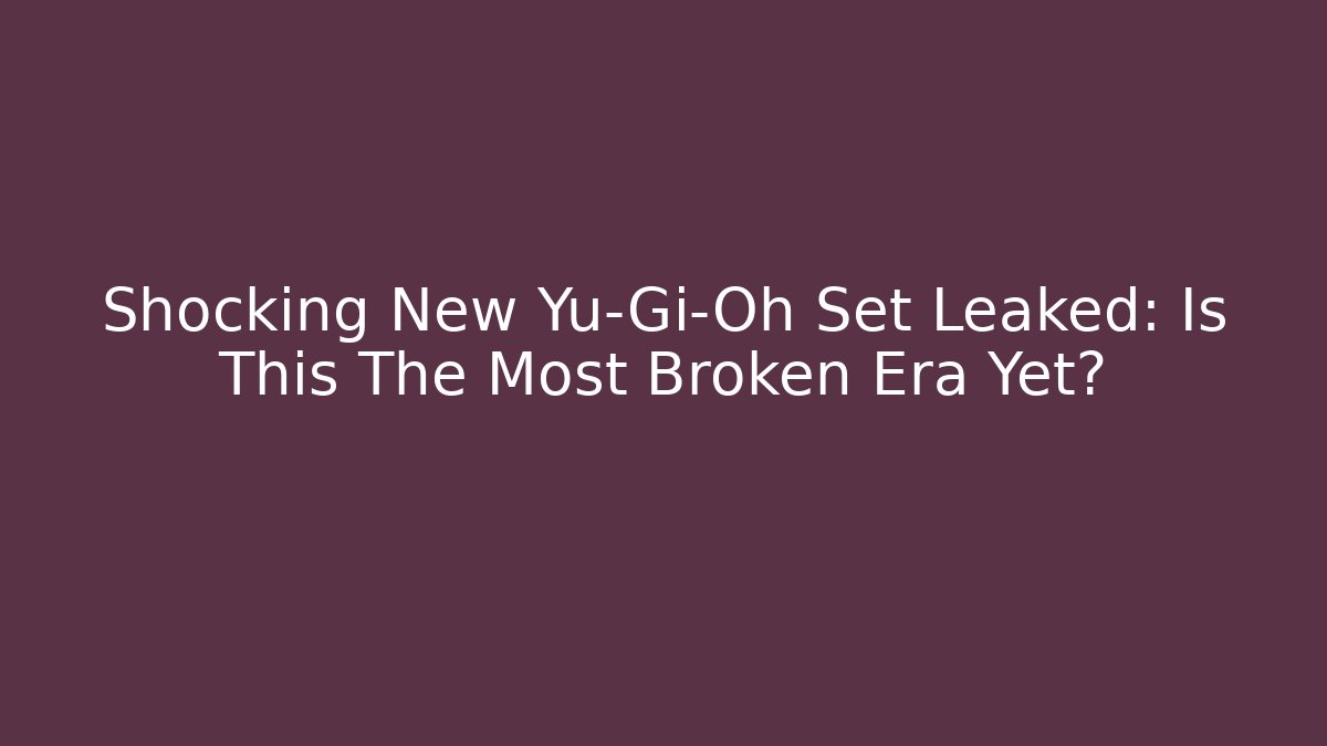 Shocking New Yu-Gi-Oh Set Leaked: Is This The Most Broken Era Yet?