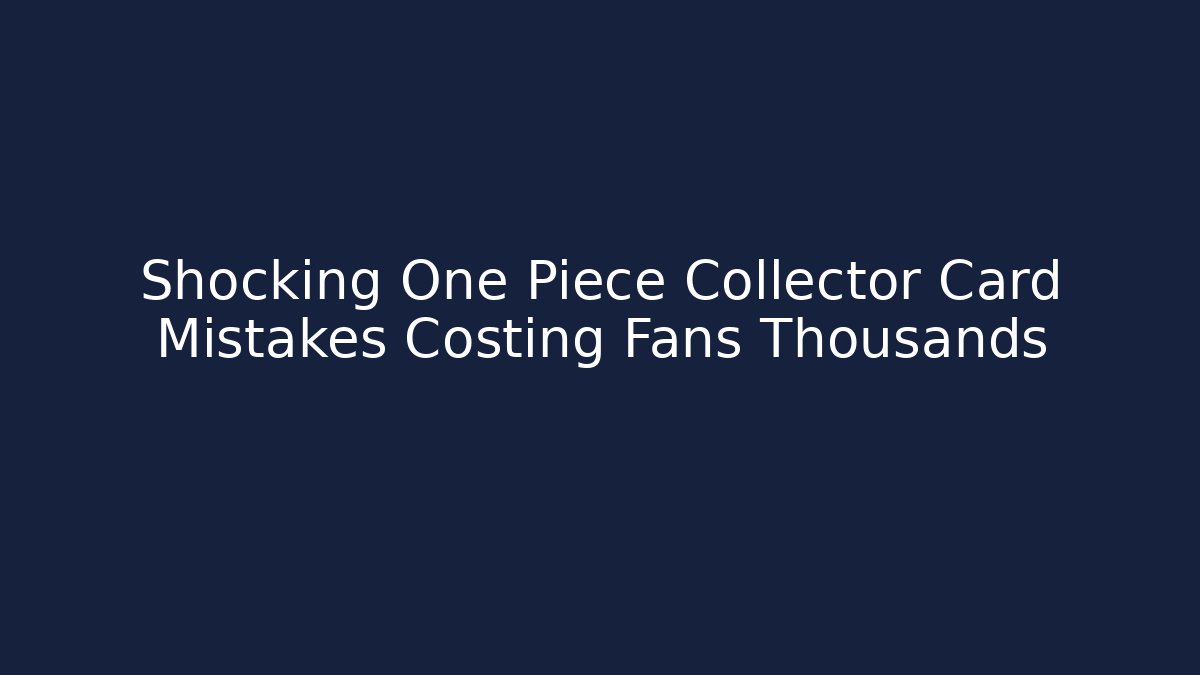 Shocking One Piece Collector Card Mistakes Costing Fans Thousands