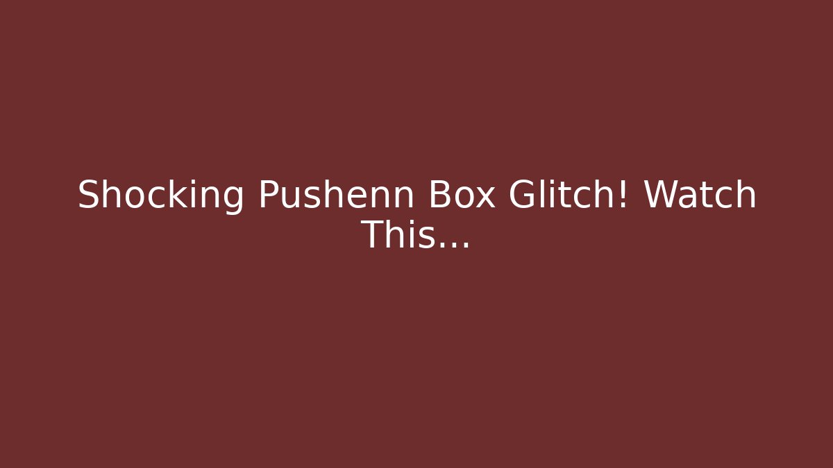 Shocking Pushenn Box Glitch! Watch This...