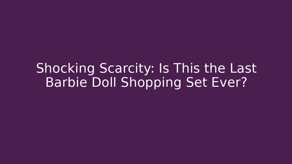 Shocking Scarcity: Is This the Last Barbie Doll Shopping Set Ever? - Critter Realm