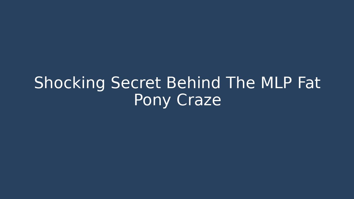 Shocking Secret Behind The MLP Fat Pony Craze