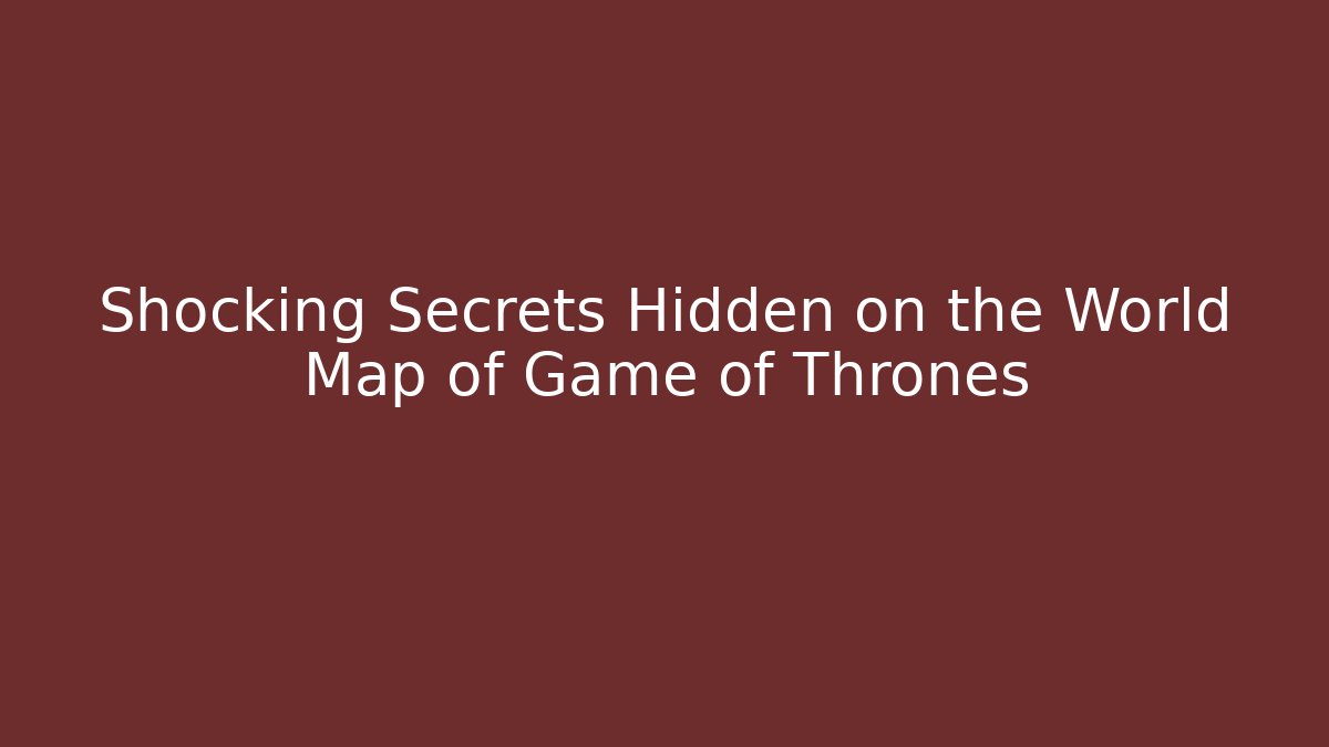 Shocking Secrets Hidden on the World Map of Game of Thrones